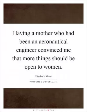 Having a mother who had been an aeronautical engineer convinced me that more things should be open to women Picture Quote #1