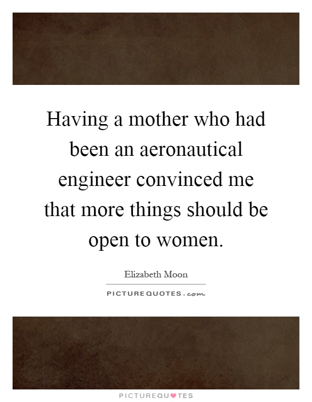 Having a mother who had been an aeronautical engineer convinced me that more things should be open to women Picture Quote #1