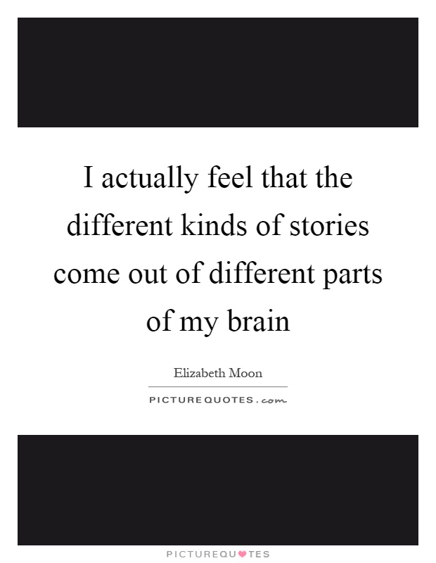 I actually feel that the different kinds of stories come out of different parts of my brain Picture Quote #1