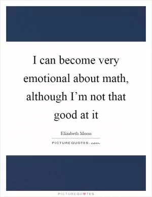 I can become very emotional about math, although I’m not that good at it Picture Quote #1