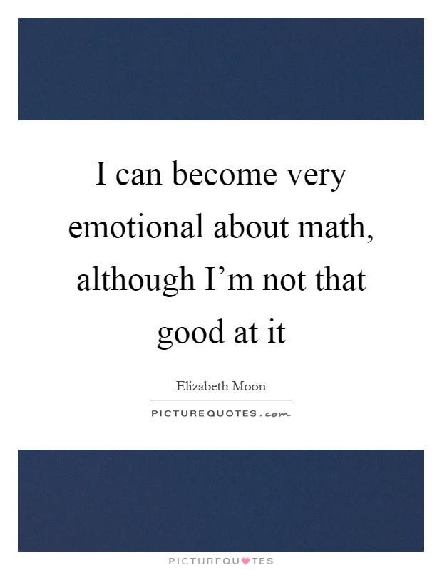 I can become very emotional about math, although I'm not that good at it Picture Quote #1