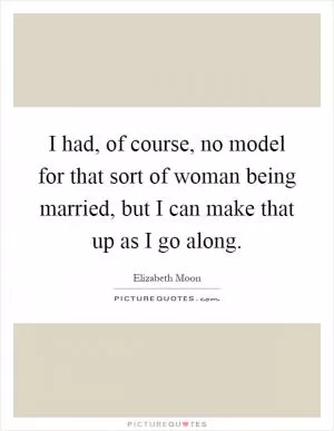 I had, of course, no model for that sort of woman being married, but I can make that up as I go along Picture Quote #1