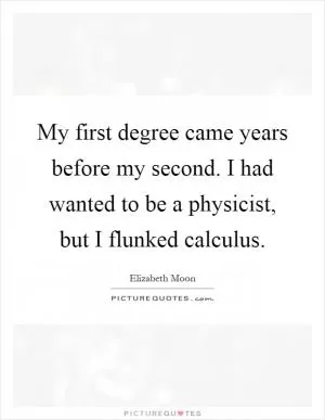 My first degree came years before my second. I had wanted to be a physicist, but I flunked calculus Picture Quote #1