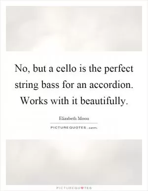 No, but a cello is the perfect string bass for an accordion. Works with it beautifully Picture Quote #1