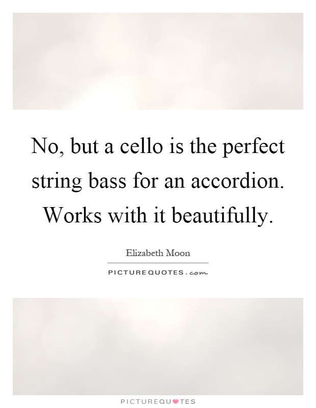 No, but a cello is the perfect string bass for an accordion. Works with it beautifully Picture Quote #1