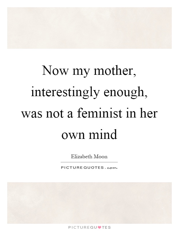 Now my mother, interestingly enough, was not a feminist in her own mind Picture Quote #1
