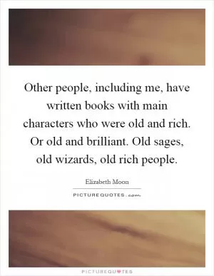 Other people, including me, have written books with main characters who were old and rich. Or old and brilliant. Old sages, old wizards, old rich people Picture Quote #1