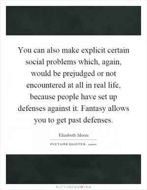 You can also make explicit certain social problems which, again, would be prejudged or not encountered at all in real life, because people have set up defenses against it. Fantasy allows you to get past defenses Picture Quote #1