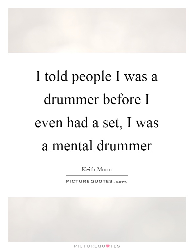 I told people I was a drummer before I even had a set, I was a mental drummer Picture Quote #1