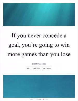 If you never concede a goal, you’re going to win more games than you lose Picture Quote #1