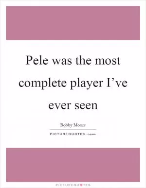 Pele was the most complete player I’ve ever seen Picture Quote #1