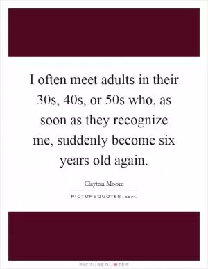 I often meet adults in their 30s, 40s, or 50s who, as soon as they recognize me, suddenly become six years old again Picture Quote #1