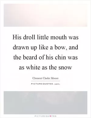 His droll little mouth was drawn up like a bow, and the beard of his chin was as white as the snow Picture Quote #1