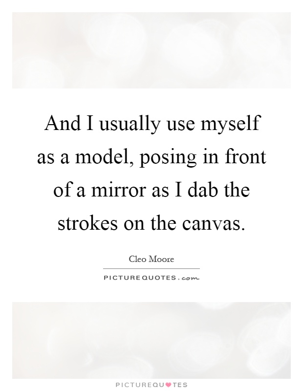 And I usually use myself as a model, posing in front of a mirror as I dab the strokes on the canvas Picture Quote #1