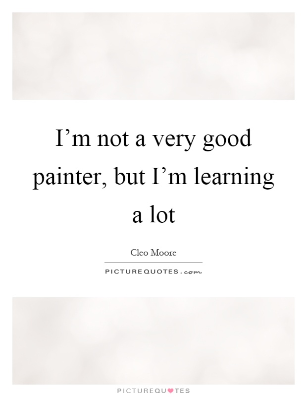 I'm not a very good painter, but I'm learning a lot Picture Quote #1