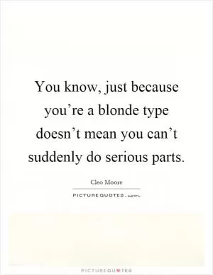 You know, just because you’re a blonde type doesn’t mean you can’t suddenly do serious parts Picture Quote #1