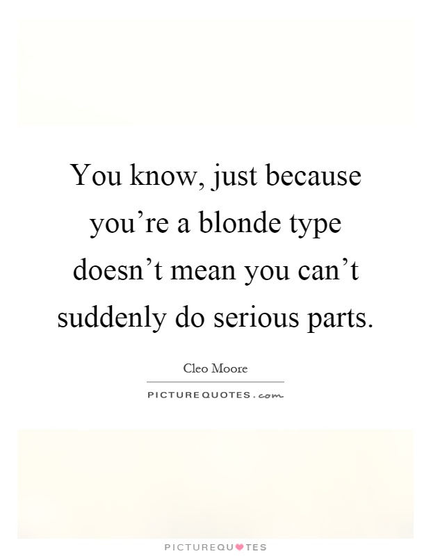 You know, just because you're a blonde type doesn't mean you can't suddenly do serious parts Picture Quote #1