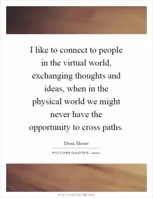 I like to connect to people in the virtual world, exchanging thoughts and ideas, when in the physical world we might never have the opportunity to cross paths Picture Quote #1