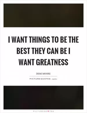 I want things to be the best they can be I want greatness Picture Quote #1