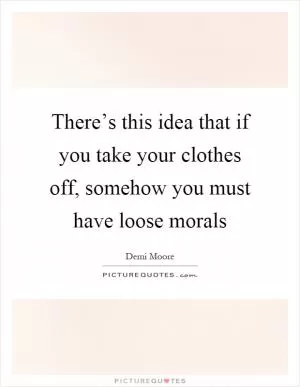There’s this idea that if you take your clothes off, somehow you must have loose morals Picture Quote #1