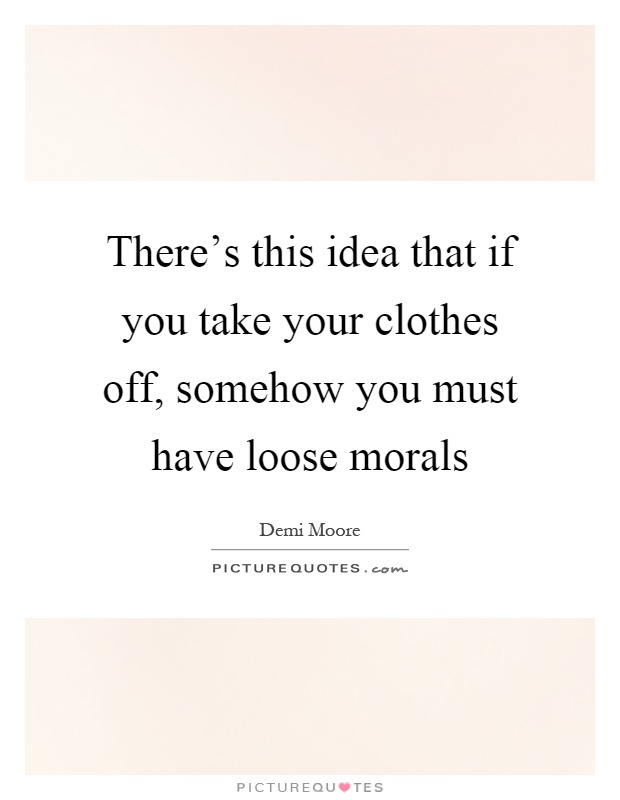 There's this idea that if you take your clothes off, somehow you must have loose morals Picture Quote #1