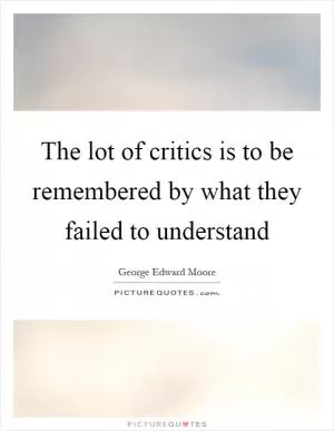 The lot of critics is to be remembered by what they failed to understand Picture Quote #1