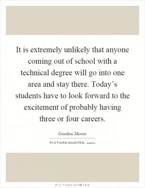 It is extremely unlikely that anyone coming out of school with a technical degree will go into one area and stay there. Today’s students have to look forward to the excitement of probably having three or four careers Picture Quote #1