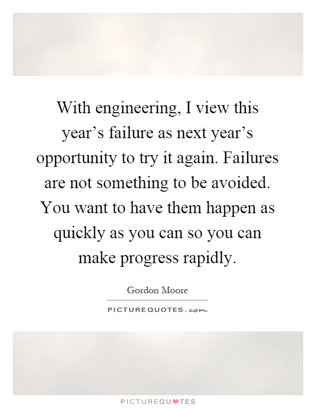 With engineering, I view this year's failure as next year's opportunity to try it again. Failures are not something to be avoided. You want to have them happen as quickly as you can so you can make progress rapidly Picture Quote #1