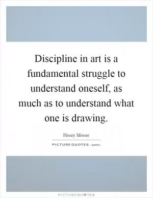 Discipline in art is a fundamental struggle to understand oneself, as much as to understand what one is drawing Picture Quote #1