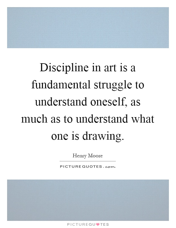 Discipline in art is a fundamental struggle to understand oneself, as much as to understand what one is drawing Picture Quote #1