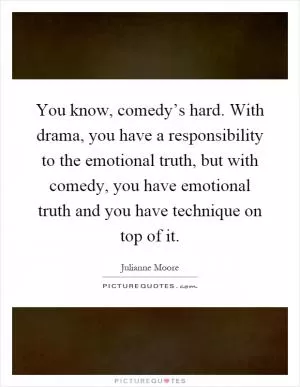 You know, comedy’s hard. With drama, you have a responsibility to the emotional truth, but with comedy, you have emotional truth and you have technique on top of it Picture Quote #1