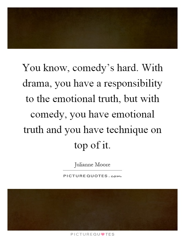 You know, comedy's hard. With drama, you have a responsibility to the emotional truth, but with comedy, you have emotional truth and you have technique on top of it Picture Quote #1