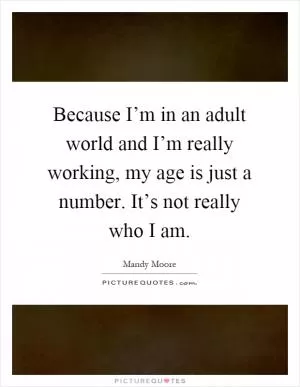 Because I’m in an adult world and I’m really working, my age is just a number. It’s not really who I am Picture Quote #1