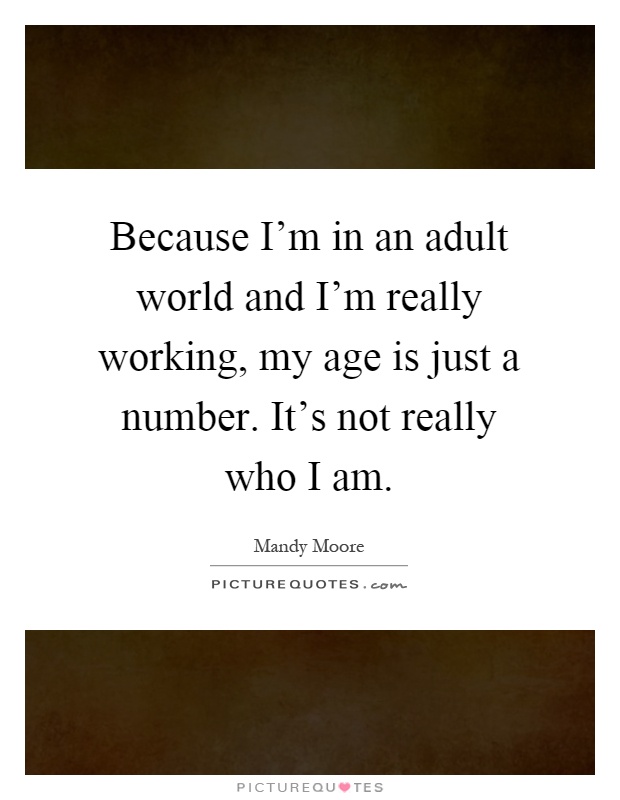 Because I'm in an adult world and I'm really working, my age is just a number. It's not really who I am Picture Quote #1