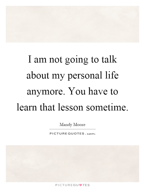 I am not going to talk about my personal life anymore. You have to learn that lesson sometime Picture Quote #1