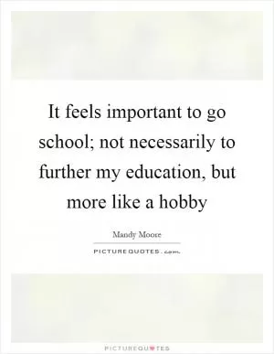 It feels important to go school; not necessarily to further my education, but more like a hobby Picture Quote #1