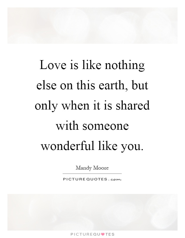 Love is like nothing else on this earth, but only when it is shared with someone wonderful like you Picture Quote #1
