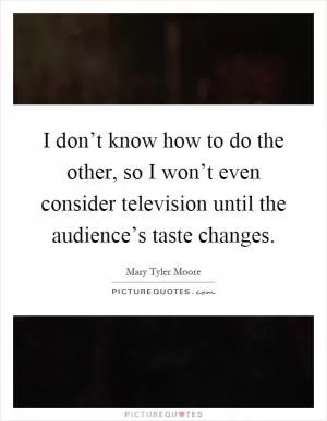I don’t know how to do the other, so I won’t even consider television until the audience’s taste changes Picture Quote #1