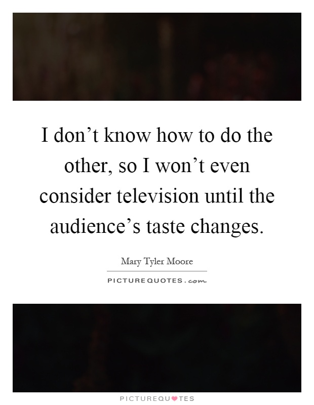 I don't know how to do the other, so I won't even consider television until the audience's taste changes Picture Quote #1