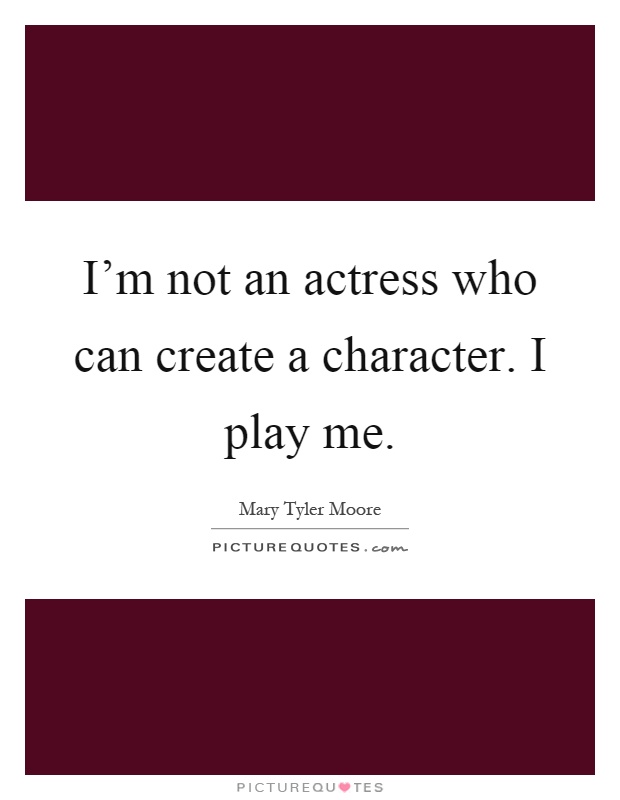 I'm not an actress who can create a character. I play me Picture Quote #1