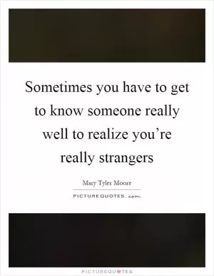 Sometimes you have to get to know someone really well to realize you’re really strangers Picture Quote #1