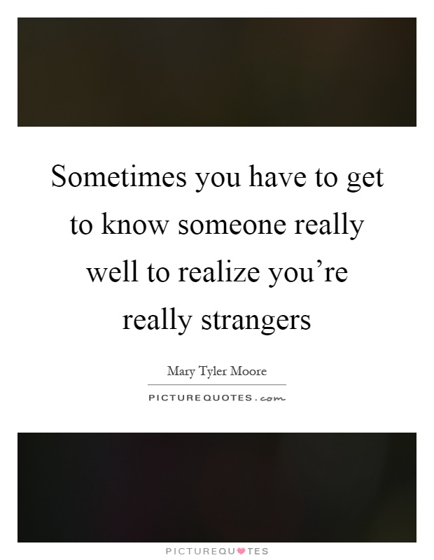 Sometimes you have to get to know someone really well to realize you're really strangers Picture Quote #1