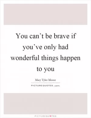 You can’t be brave if you’ve only had wonderful things happen to you Picture Quote #1