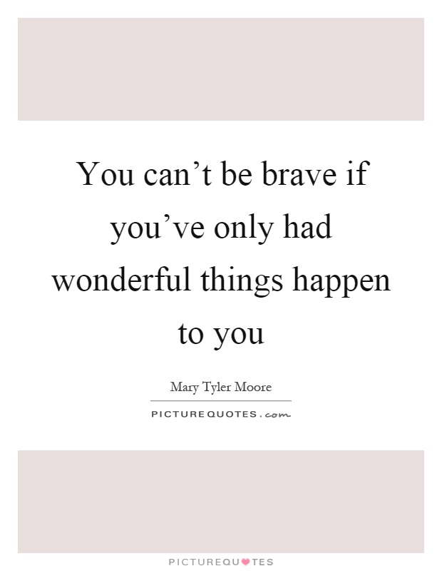 You can't be brave if you've only had wonderful things happen to you Picture Quote #1