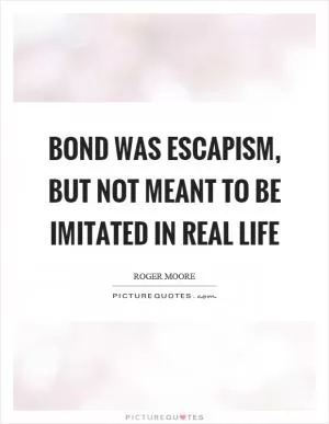 Bond was escapism, but not meant to be imitated in real life Picture Quote #1