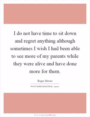 I do not have time to sit down and regret anything although sometimes I wish I had been able to see more of my parents while they were alive and have done more for them Picture Quote #1