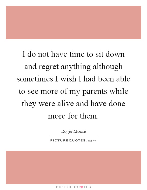 I do not have time to sit down and regret anything although sometimes I wish I had been able to see more of my parents while they were alive and have done more for them Picture Quote #1