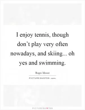 I enjoy tennis, though don’t play very often nowadays, and skiing... oh yes and swimming Picture Quote #1