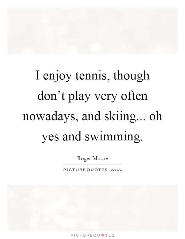 I enjoy tennis, though don't play very often nowadays, and skiing... oh yes and swimming Picture Quote #1