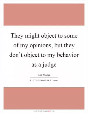 They might object to some of my opinions, but they don’t object to my behavior as a judge Picture Quote #1